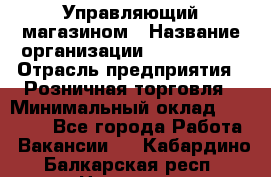 Управляющий магазином › Название организации ­ ProffLine › Отрасль предприятия ­ Розничная торговля › Минимальный оклад ­ 35 000 - Все города Работа » Вакансии   . Кабардино-Балкарская респ.,Нальчик г.